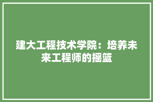 建大工程技术学院：培养未来工程师的摇篮 中式风格装饰