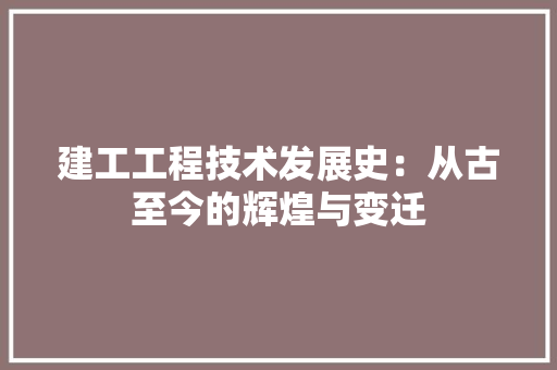 建工工程技术发展史：从古至今的辉煌与变迁