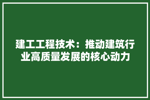 建工工程技术：推动建筑行业高质量发展的核心动力 中式风格装饰