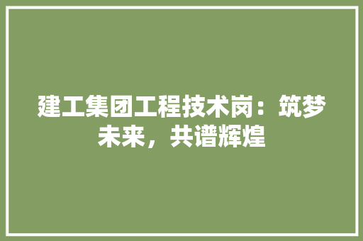 建工集团工程技术岗：筑梦未来，共谱辉煌 中式风格装饰