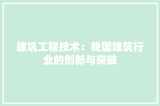 建巩工程技术：我国建筑行业的创新与突破 中式风格装饰