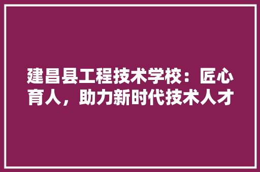 建昌县工程技术学校：匠心育人，助力新时代技术人才成长 中式风格装饰