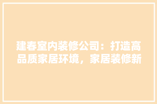 建春室内装修公司：打造高品质家居环境，家居装修新风尚 中式风格装饰