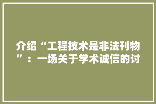 介绍“工程技术是非法刊物”：一场关于学术诚信的讨论 家居装修
