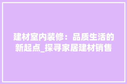 建材室内装修：品质生活的新起点_探寻家居建材销售之路 中式风格装饰