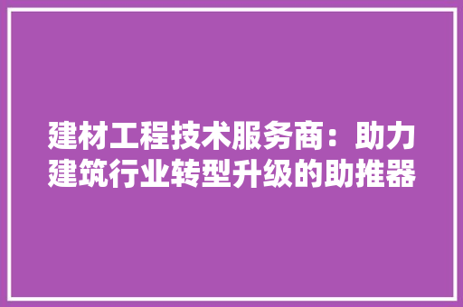 建材工程技术服务商：助力建筑行业转型升级的助推器 中式风格装饰