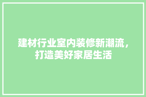 建材行业室内装修新潮流，打造美好家居生活 中式风格装饰