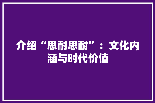 介绍“思耐思耐”：文化内涵与时代价值 家居装修