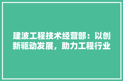 建波工程技术经营部：以创新驱动发展，助力工程行业转型升级 中式风格装饰