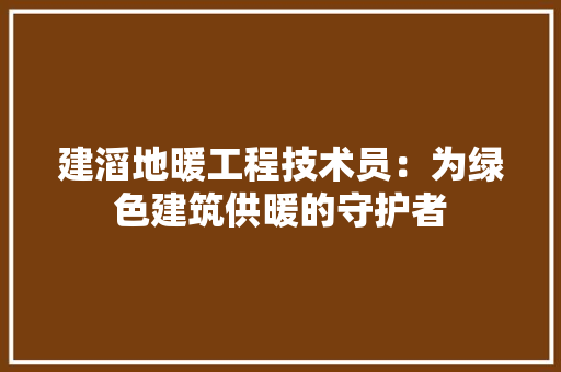 建滔地暖工程技术员：为绿色建筑供暖的守护者 中式风格装饰