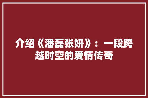介绍《潘磊张妍》：一段跨越时空的爱情传奇 家居装修