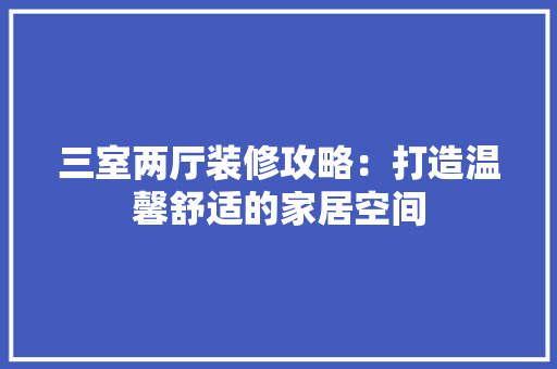 三室两厅装修攻略：打造温馨舒适的家居空间 木雕艺术