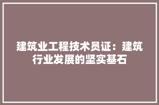 建筑业工程技术员证：建筑行业发展的坚实基石 中式风格装饰