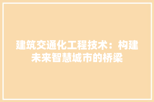 建筑交通化工程技术：构建未来智慧城市的桥梁