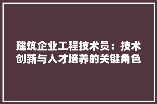 建筑企业工程技术员：技术创新与人才培养的关键角色