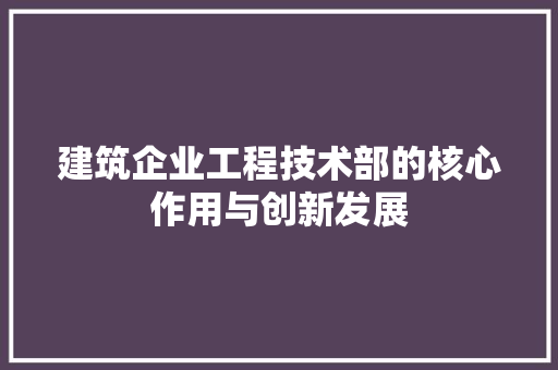 建筑企业工程技术部的核心作用与创新发展 中式风格装饰