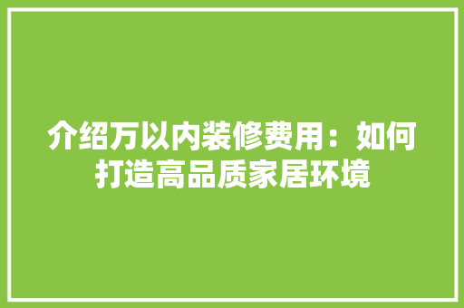 介绍万以内装修费用：如何打造高品质家居环境 家居装修