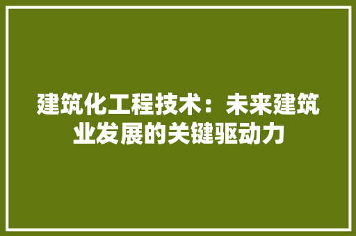 建筑化工程技术：未来建筑业发展的关键驱动力