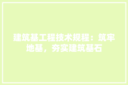 建筑基工程技术规程：筑牢地基，夯实建筑基石 中式风格装饰