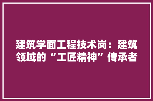 建筑学面工程技术岗：建筑领域的“工匠精神”传承者