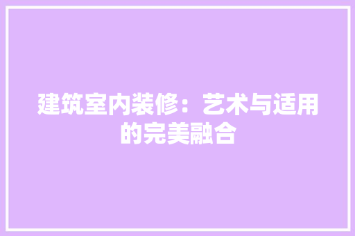 建筑室内装修：艺术与适用的完美融合 中式风格装饰