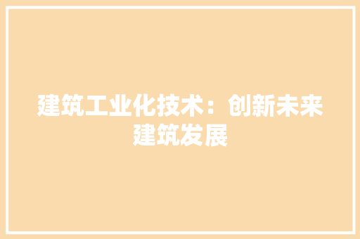 建筑工业化技术：创新未来建筑发展