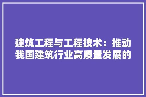 建筑工程与工程技术：推动我国建筑行业高质量发展的关键力量