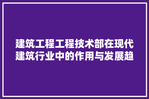 建筑工程工程技术部在现代建筑行业中的作用与发展趋势