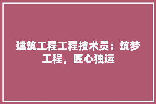建筑工程工程技术员：筑梦工程，匠心独运 中式风格装饰