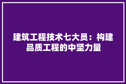 建筑工程技术七大员：构建品质工程的中坚力量