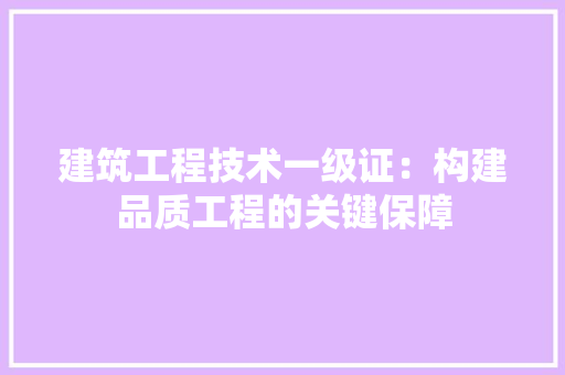 建筑工程技术一级证：构建品质工程的关键保障