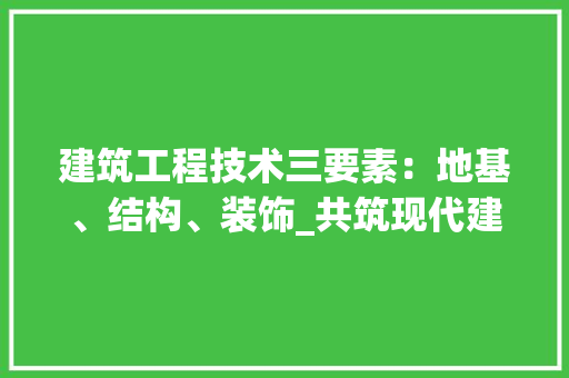建筑工程技术三要素：地基、结构、装饰_共筑现代建筑之美
