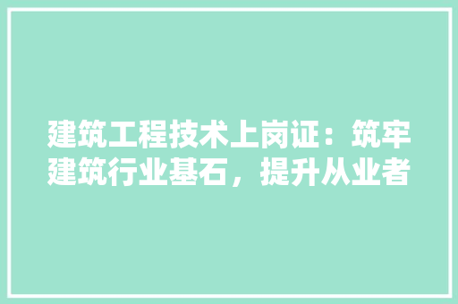 建筑工程技术上岗证：筑牢建筑行业基石，提升从业者素质 中式风格装饰