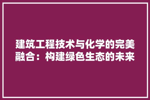 建筑工程技术与化学的完美融合：构建绿色生态的未来