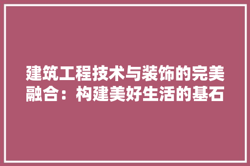 建筑工程技术与装饰的完美融合：构建美好生活的基石