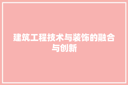 建筑工程技术与装饰的融合与创新