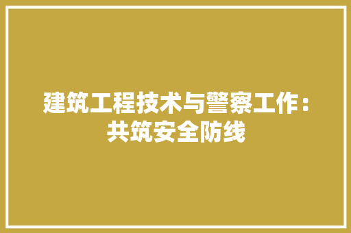 建筑工程技术与警察工作：共筑安全防线