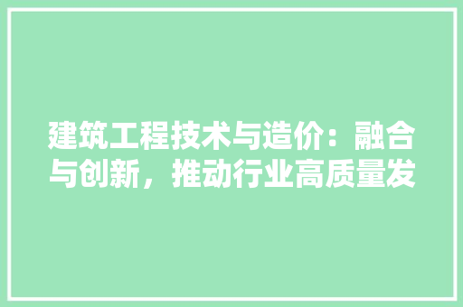 建筑工程技术与造价：融合与创新，推动行业高质量发展