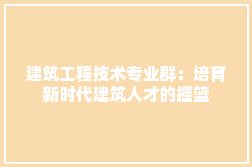 建筑工程技术专业群：培育新时代建筑人才的摇篮