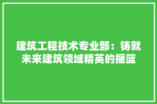 建筑工程技术专业部：铸就未来建筑领域精英的摇篮 中式风格装饰