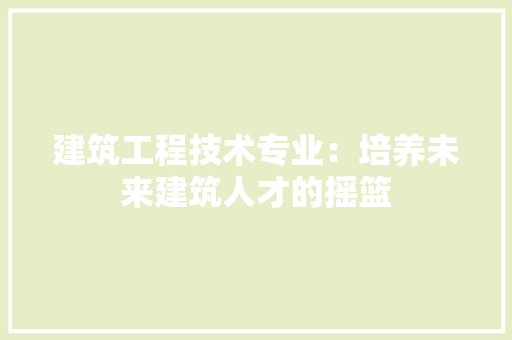 建筑工程技术专业：培养未来建筑人才的摇篮 中式风格装饰