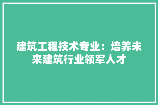 建筑工程技术专业：培养未来建筑行业领军人才 中式风格装饰