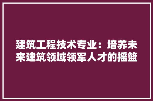 建筑工程技术专业：培养未来建筑领域领军人才的摇篮 中式风格装饰