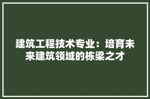 建筑工程技术专业：培育未来建筑领域的栋梁之才 中式风格装饰
