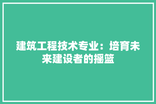 建筑工程技术专业：培育未来建设者的摇篮 中式风格装饰