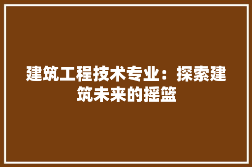 建筑工程技术专业：探索建筑未来的摇篮 中式风格装饰