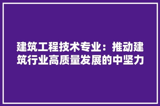 建筑工程技术专业：推动建筑行业高质量发展的中坚力量