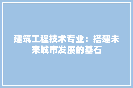 建筑工程技术专业：搭建未来城市发展的基石 中式风格装饰