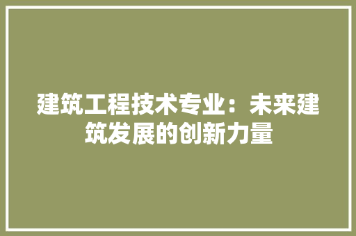 建筑工程技术专业：未来建筑发展的创新力量 中式风格装饰