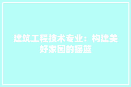 建筑工程技术专业：构建美好家园的摇篮 中式风格装饰